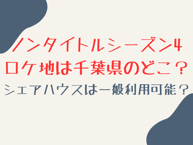 ノンタイトルシーズン4ロケ地は千葉県のどこ？シェアハウスは一般利用可能なのか？