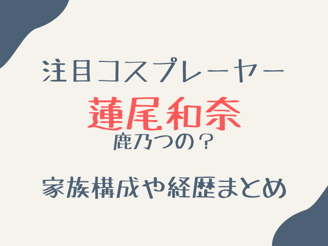 蓮尾和奈に旦那や子供はいる？注目コスプレーヤーの家族構成と経歴まとめ！