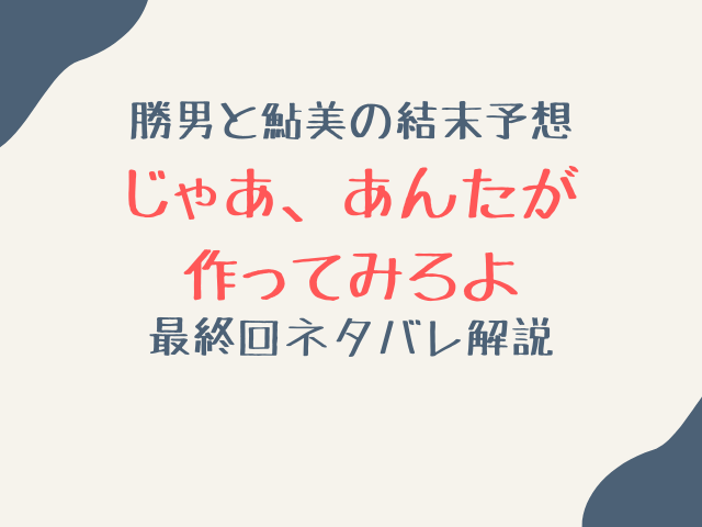 じゃあ、あんたが作ってみろよ最終回ネタバレ解説！勝男と鮎美の結末予想！