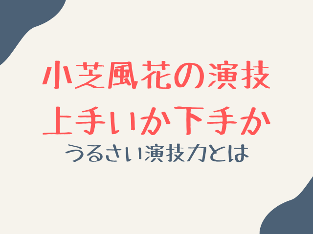 小芝風花の演技は上手いか下手か？うるさいと言われる演技力はすごいのか調査！