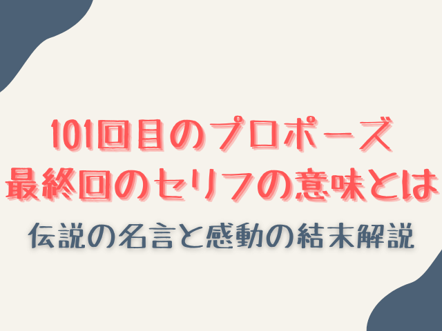 101回目のプロポーズ最終回セリフまとめ！伝説の名言と感動の結末徹底解説！