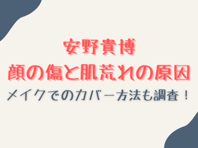安野貴博の顔の傷と肌荒れの原因は？メイクでのカバー方法も調査！