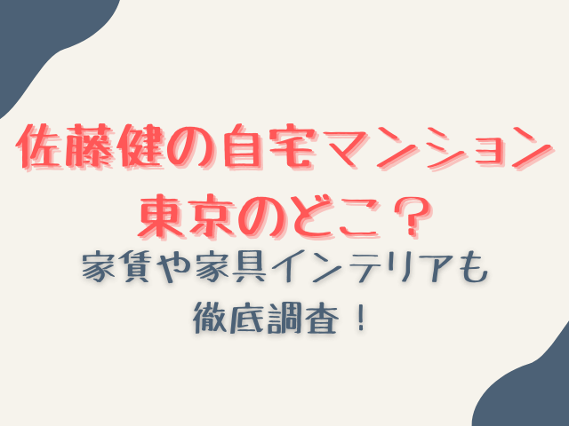 佐藤健の自宅マンションは東京のどこ？家賃や家具インテリアも徹底調査！
