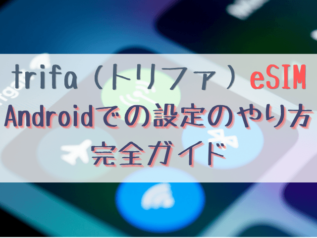 トリファeSIM設定をAndroidで行う方法！現地での設定と確認方法も徹底解説